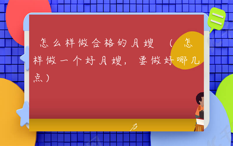 怎么样做合格的月嫂 (怎样做一个好月嫂,要做好哪几点)